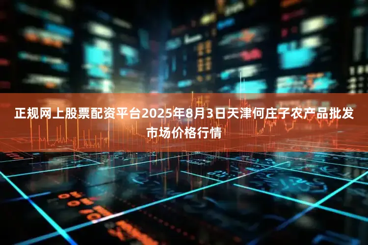 正规网上股票配资平台2025年8月3日天津何庄子农产品批发市场价格行情
