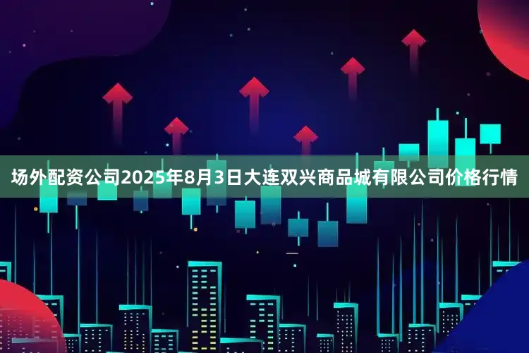 场外配资公司2025年8月3日大连双兴商品城有限公司价格行情