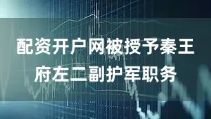 配资开户网被授予秦王府左二副护军职务