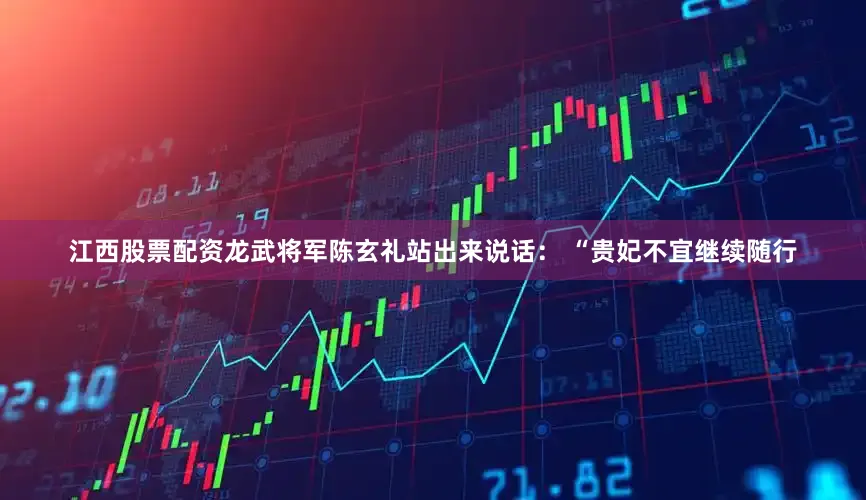 江西股票配资龙武将军陈玄礼站出来说话： “贵妃不宜继续随行