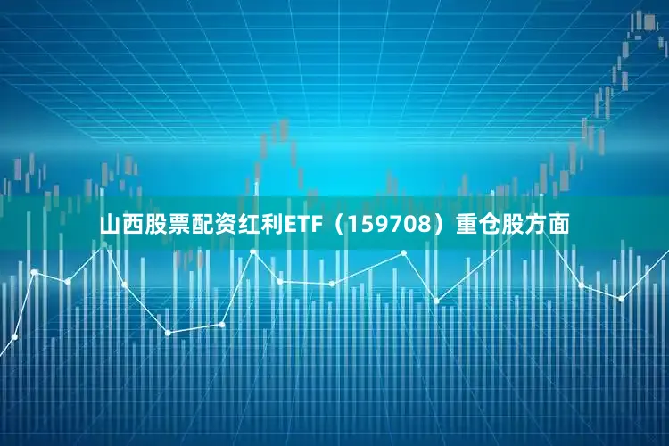 山西股票配资红利ETF（159708）重仓股方面
