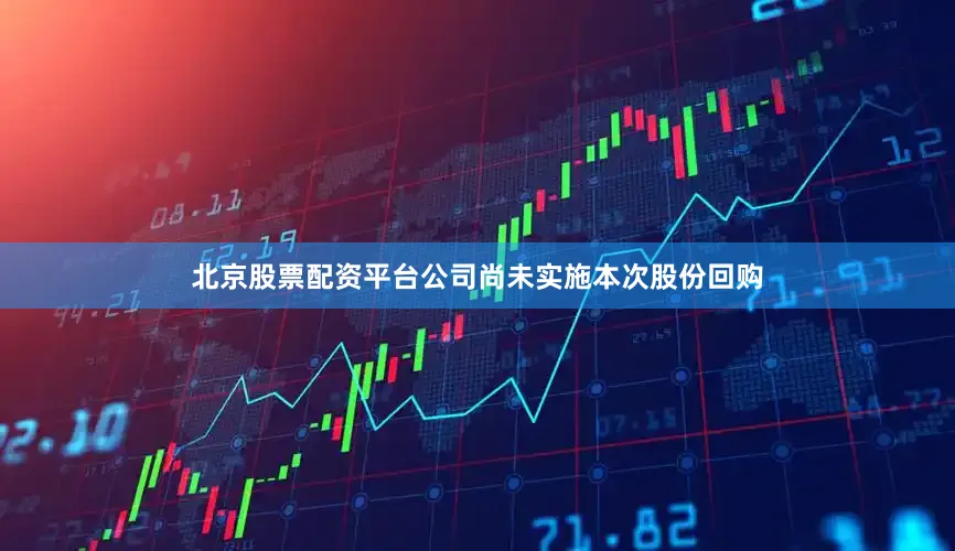 北京股票配资平台公司尚未实施本次股份回购
