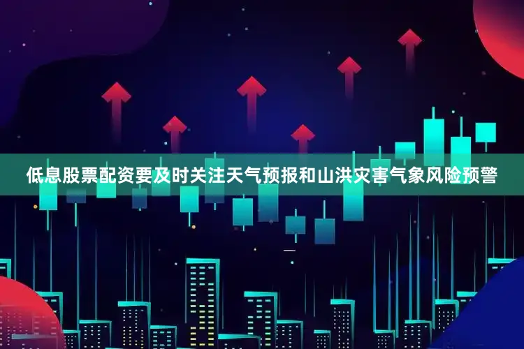 低息股票配资要及时关注天气预报和山洪灾害气象风险预警