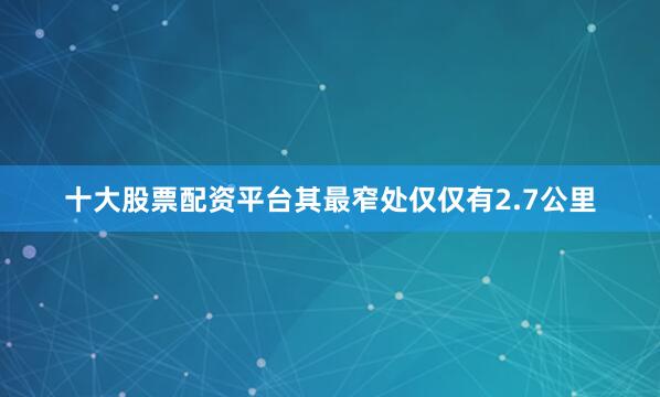 十大股票配资平台其最窄处仅仅有2.7公里