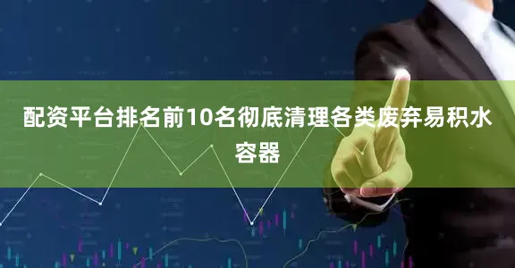 配资平台排名前10名彻底清理各类废弃易积水容器