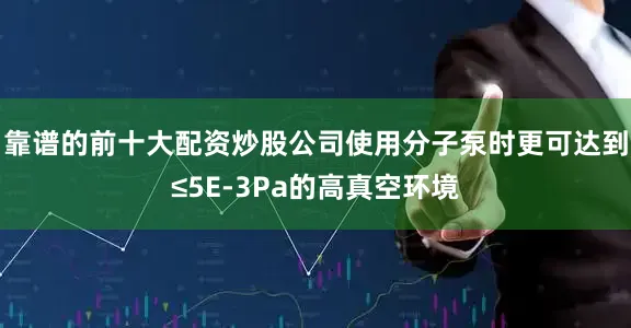 靠谱的前十大配资炒股公司使用分子泵时更可达到≤5E-3Pa的高真空环境