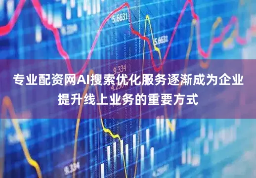 专业配资网AI搜索优化服务逐渐成为企业提升线上业务的重要方式