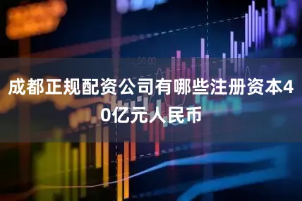 成都正规配资公司有哪些注册资本40亿元人民币