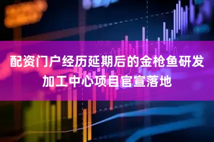 配资门户经历延期后的金枪鱼研发加工中心项目官宣落地