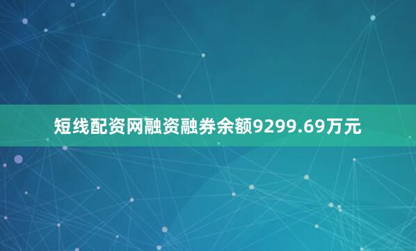 短线配资网融资融券余额9299.69万元