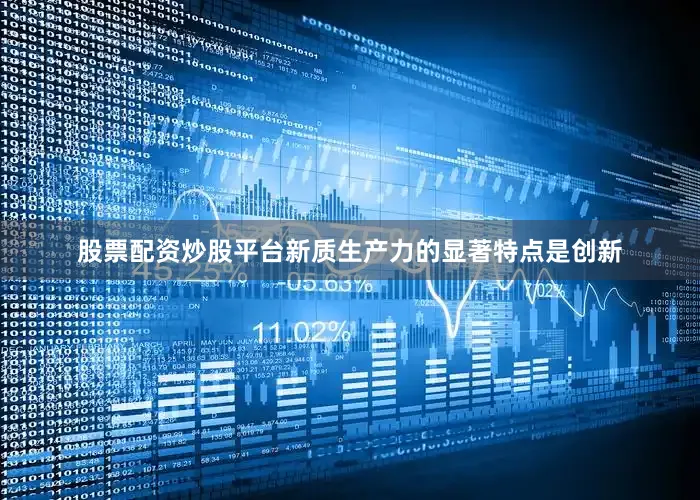 股票配资炒股平台新质生产力的显著特点是创新