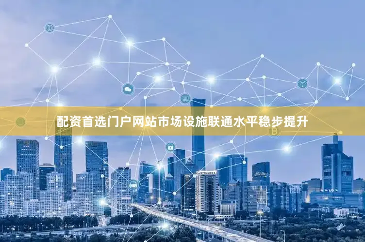 配资首选门户网站市场设施联通水平稳步提升