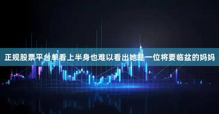 正规股票平台单看上半身也难以看出她是一位将要临盆的妈妈