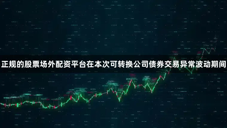 正规的股票场外配资平台在本次可转换公司债券交易异常波动期间