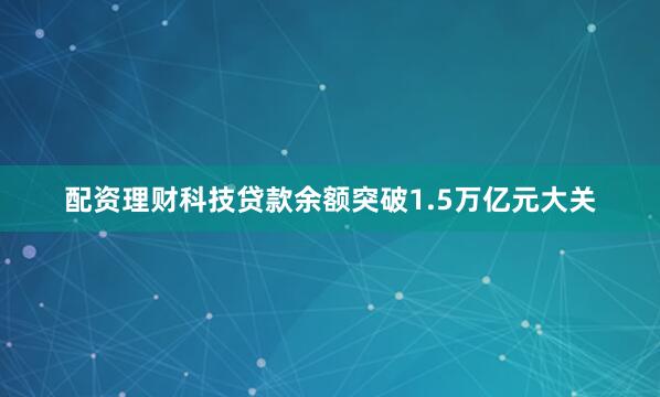 配资理财科技贷款余额突破1.5万亿元大关