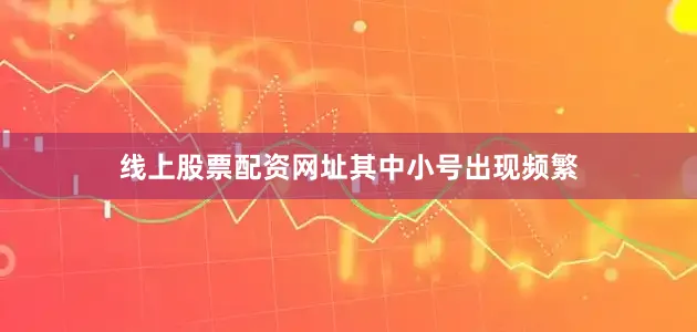 线上股票配资网址其中小号出现频繁