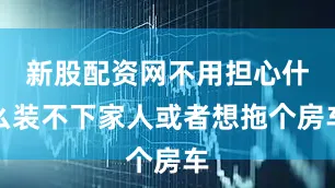 新股配资网不用担心什么装不下家人或者想拖个房车