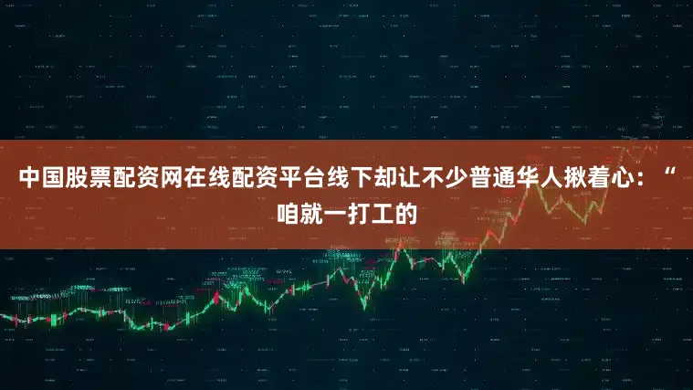 中国股票配资网在线配资平台线下却让不少普通华人揪着心：“咱就一打工的