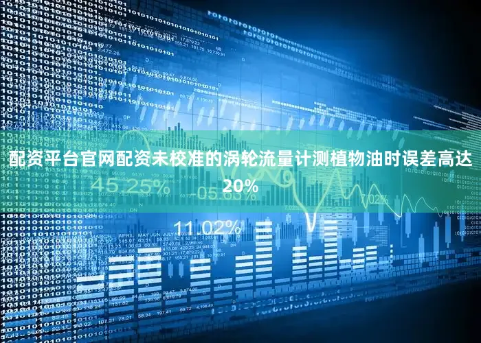 配资平台官网配资未校准的涡轮流量计测植物油时误差高达20%
