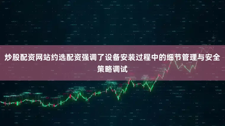 炒股配资网站约选配资强调了设备安装过程中的细节管理与安全策略调试