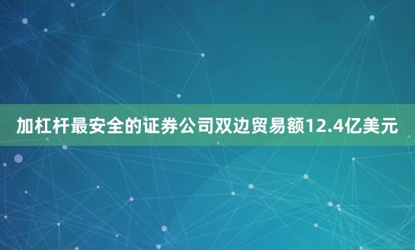加杠杆最安全的证券公司双边贸易额12.4亿美元