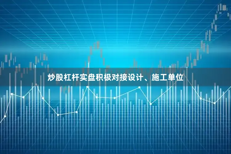 炒股杠杆实盘积极对接设计、施工单位