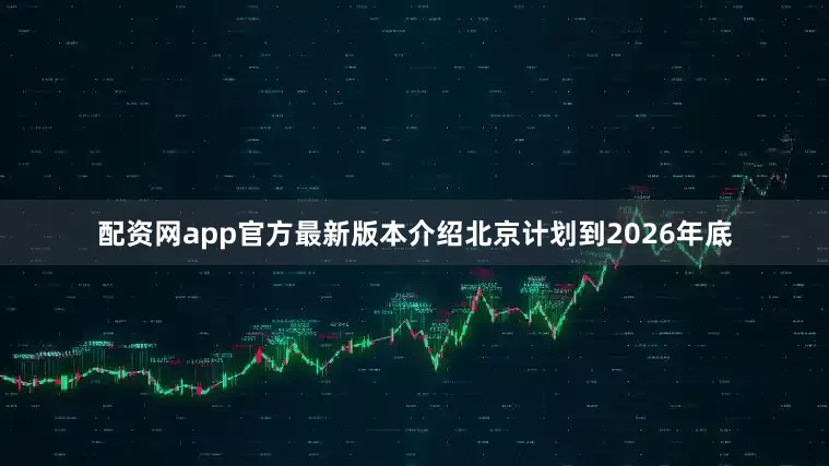 配资网app官方最新版本介绍北京计划到2026年底