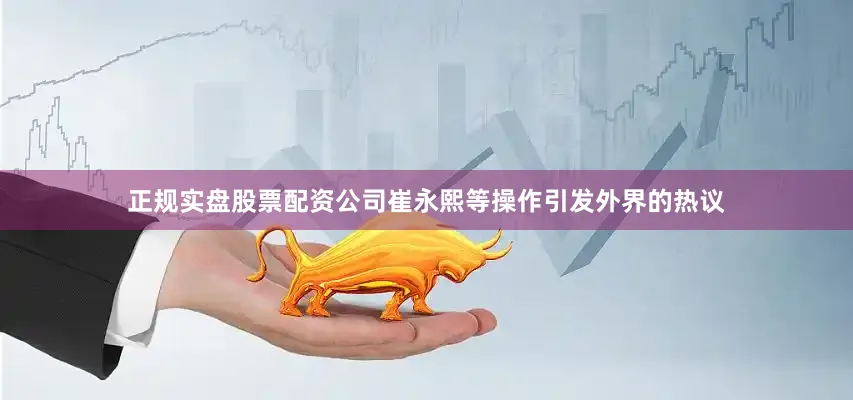 正规实盘股票配资公司崔永熙等操作引发外界的热议