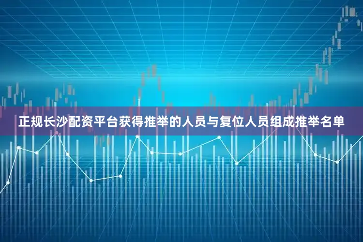 正规长沙配资平台获得推举的人员与复位人员组成推举名单