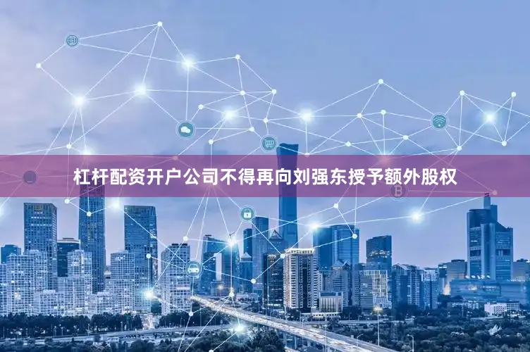 杠杆配资开户公司不得再向刘强东授予额外股权