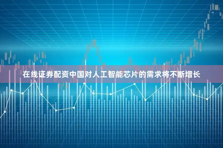 在线证券配资中国对人工智能芯片的需求将不断增长