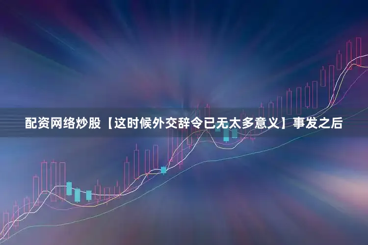 配资网络炒股【这时候外交辞令已无太多意义】事发之后