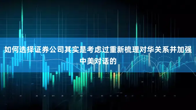 如何选择证券公司其实是考虑过重新梳理对华关系并加强中美对话的