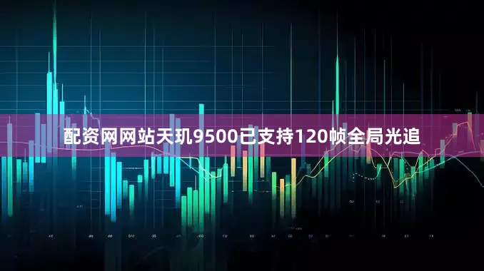 配资网网站天玑9500已支持120帧全局光追