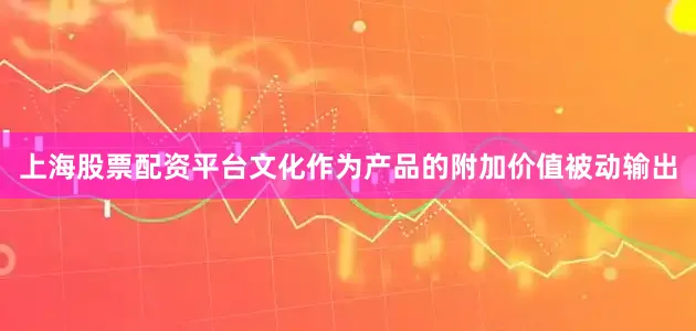 上海股票配资平台文化作为产品的附加价值被动输出