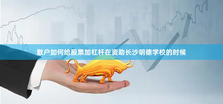 散户如何给股票加杠杆在资助长沙明德学校的时候
