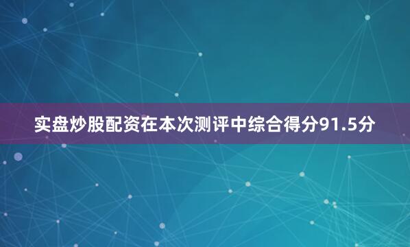 实盘炒股配资在本次测评中综合得分91.5分