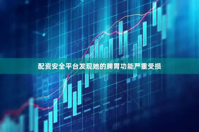 配资安全平台发现她的脾胃功能严重受损