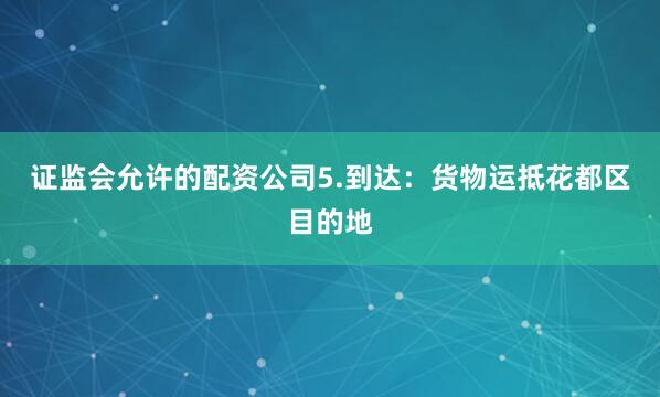 证监会允许的配资公司5.到达：货物运抵花都区目的地