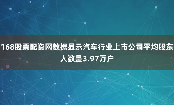 168股票配资网数据显示汽车行业上市公司平均股东人数是3.97万户