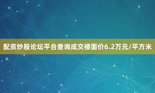配资炒股论坛平台查询成交楼面价6.2万元/平方米