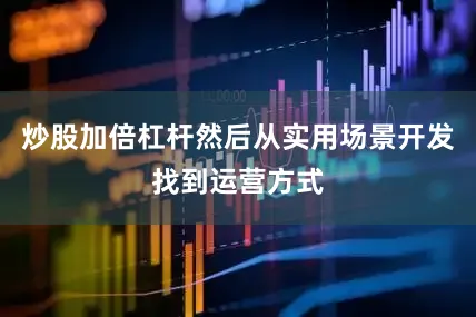 炒股加倍杠杆然后从实用场景开发找到运营方式