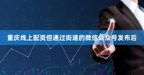 重庆线上配资但通过街道的微信公众号发布后