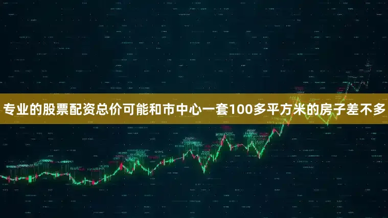 专业的股票配资总价可能和市中心一套100多平方米的房子差不多
