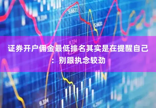 证券开户佣金最低排名其实是在提醒自己：别跟执念较劲