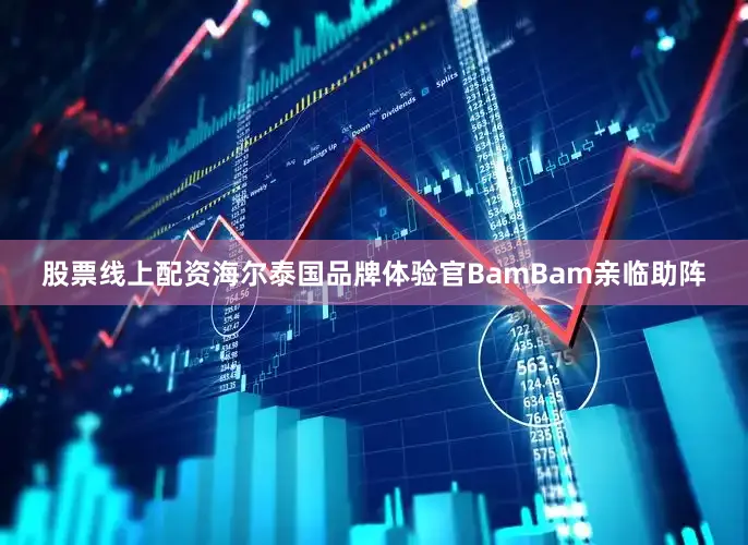 股票线上配资海尔泰国品牌体验官BamBam亲临助阵