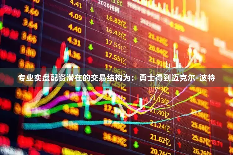 专业实盘配资潜在的交易结构为：勇士得到迈克尔-波特
