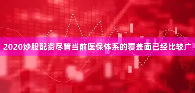 2020炒股配资尽管当前医保体系的覆盖面已经比较广
