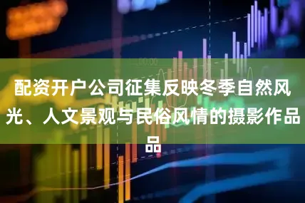配资开户公司征集反映冬季自然风光、人文景观与民俗风情的摄影作品
