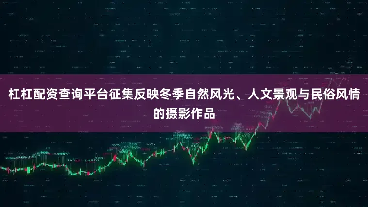 杠杠配资查询平台征集反映冬季自然风光、人文景观与民俗风情的摄影作品
